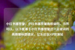 小红书播放量，小红书播放量有收益吗，当然可以。以下是基于小红书播放量这一关键词的高质量标题建议，亿乐社区SUP货源站