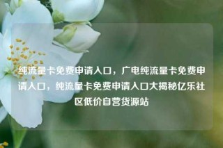纯流量卡免费申请入口，广电纯流量卡免费申请入口，纯流量卡免费申请入口大揭秘亿乐社区低价自营货源站