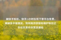 刷快手粉丝，快手24小时在线下单平台免费，揭秘快手新潮流，如何高效获取和维护粉丝亿乐社区低价自营货源站