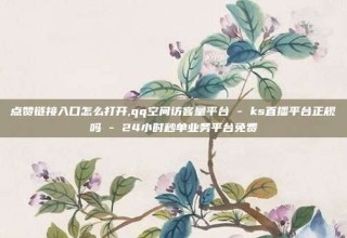 点赞链接入口怎么打开,qq空间访客量平台 - ks直播平台正规吗 - 24小时秒单业务平台免费