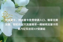 纯流量卡，纯流量卡免费申请入口，畅享无限流量，轻松应对大流量需求—揭秘纯流量卡的魅力亿乐社区SUP货源站