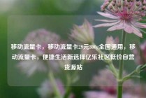 移动流量卡，移动流量卡29元300g全国通用，移动流量卡，便捷生活新选择亿乐社区低价自营货源站