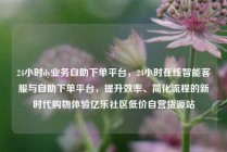24小时dy业务自助下单平台，24小时在线智能客服与自助下单平台，提升效率、简化流程的新时代购物体验亿乐社区低价自营货源站