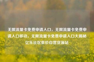 无限流量卡免费申请入口，无限流量卡免费申请入口移动，无限流量卡免费申请入口大揭秘亿乐社区低价自营货源站