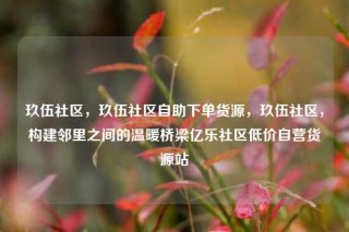 玖伍社区，玖伍社区自助下单货源，玖伍社区，构建邻里之间的温暖桥梁亿乐社区低价自营货源站