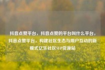 抖音点赞平台，抖音点赞的平台叫什么平台，抖音点赞平台，构建社区生态与用户互动的新模式亿乐社区SUP货源站