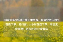 抖音业务24小时在线下单免费，抖音业务24小时在线下单，打抖音，24小时在线下单，享受无价优惠！亿乐社区SUP货源站