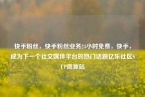 快手粉丝，快手粉丝业务24小时免费，快手，成为下一个社交媒体平台的热门话题亿乐社区SUP货源站