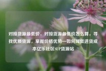 对接货源最低价，对接货源最低价怎么算，寻找优质货源，掌握价格优势—如何降低进货成本亿乐社区SUP货源站