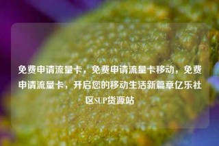 免费申请流量卡，免费申请流量卡移动，免费申请流量卡，开启您的移动生活新篇章亿乐社区SUP货源站