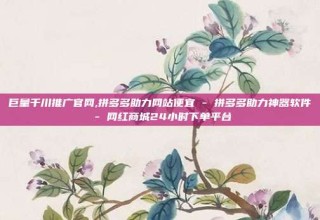 巨量千川推广官网,拼多多助力网站便宜 - 拼多多助力神器软件 - 网红商城24小时下单平台