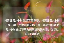 抖音业务24小时在线下单免费，抖音业务24小时在线下单，当然可以。以下是一篇包含抖音业务24小时在线下单免费关键词的文章。亿乐社区SUP货源站