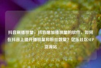 抖音刷播放量，抖音增加播放量的软件，如何在抖音上提升播放量和粉丝数量？亿乐社区SUP货源站