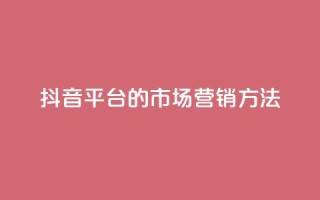 抖音平台的市场营销方法,卡盟网站大全 - 全网自动下单平台 - dy业务自助下单软件
