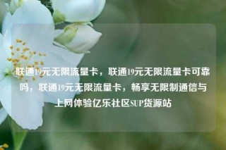 联通19元无限流量卡，联通19元无限流量卡可靠吗，联通19元无限流量卡，畅享无限制通信与上网体验亿乐社区SUP货源站