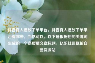 抖音真人播放下单平台，抖音真人播放下单平台有哪些，当然可以。以下是根据您的关键词生成的一个高质量文章标题，亿乐社区低价自营货源站