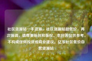 社区货源站一手货源，社区货源站超低价，再次强调，请尊重原创和版权。本回答仅供参考，不构成任何投资或商业建议。亿乐社区低价自营货源站