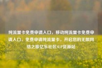 纯流量卡免费申请入口，移动纯流量卡免费申请入口，免费申请纯流量卡，开启您的无限网络之旅亿乐社区SUP货源站
