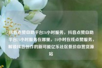 抖音点赞自助平台24小时服务，抖音点赞自助平台24小时服务在哪里，24小时在线点赞服务，解锁抖音创作的新可能亿乐社区低价自营货源站