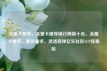 流量卡推荐，流量卡推荐排行榜前十名，流量卡推荐，满足需求，灵活选择亿乐社区SUP货源站