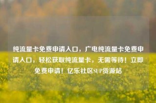 纯流量卡免费申请入口，广电纯流量卡免费申请入口，轻松获取纯流量卡，无需等待！立即免费申请！亿乐社区SUP货源站
