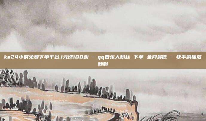 ks24小时免费下单平台,1元涨100粉 - qq音乐人粉丝 下单 全网最低 快手刷播放秒到  第1张