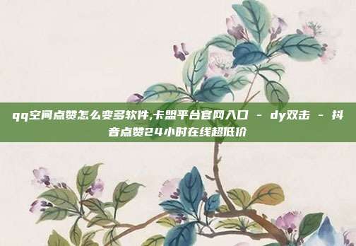 qq空间点赞怎么变多软件,卡盟平台官网入口 - dy双击 抖音点赞24小时在线超低价  第1张