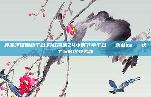 哔哩哔哩自助平台,网红商城24小时下单平台 - 粉丝ks 快手超低价业务网  第1张