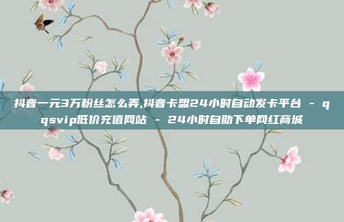 抖音一元3万粉丝怎么弄,抖音卡盟24小时自动发卡平台 - qqsvip低价充值网站 24小时自助下单网红商城  第1张
