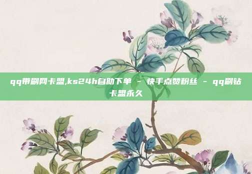 qq带刷网卡盟,ks24h自助下单 - 快手点赞粉丝 qq刷钻卡盟永久  第1张