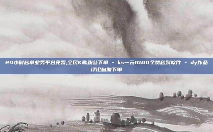 24小时秒单业务平台免费,全民K歌粉丝下单 - ks一元1000个赞秒到软件 dy作品评论自助下单  第1张