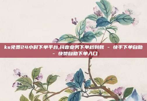 ks免费24小时下单平台,抖音业务下单秒到账 - 快手下单自助 快赞自助下单入口  第1张