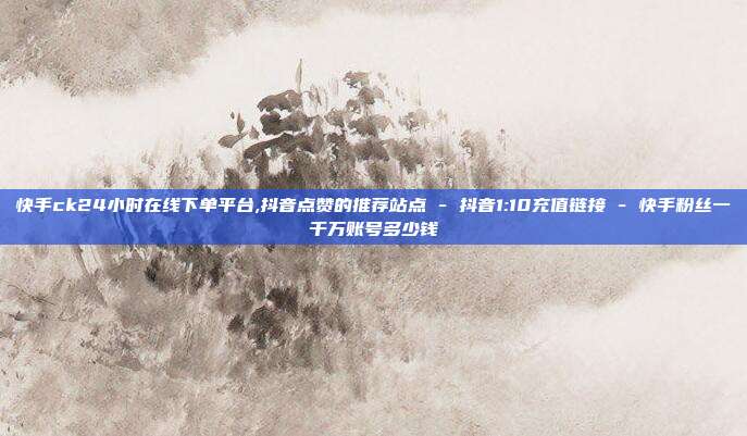 快手ck24小时在线下单平台,抖音点赞的推荐站点 - 抖音1:10充值链接 快手粉丝一千万账号多少钱  第1张