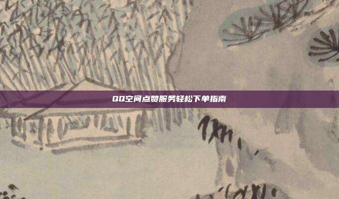 QQ空间点赞服务轻松下单指南  第1张