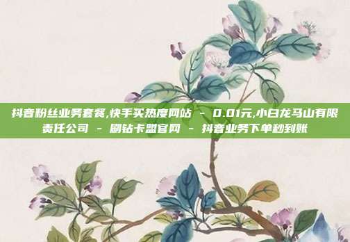 抖音粉丝业务套餐,快手买热度网站 - 0.01元,小白龙马山有限责任公司 刷钻卡盟官网 抖音业务下单秒到账  第1张