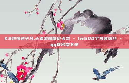 KS超快速平台,王者荣耀低价卡盟 - 1元500个抖音粉丝 qq签名赞下单  第1张