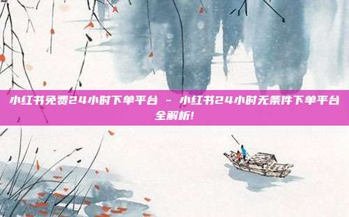 小红书免费24小时下单平台 - 小红书24小时无条件下单平台全解析!  第1张