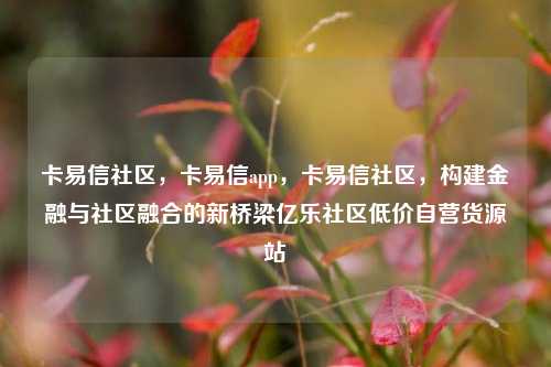 卡易信社区，卡易信app	，卡易信社区，构建金融与社区融合的新桥梁亿乐社区低价自营货源站  第1张