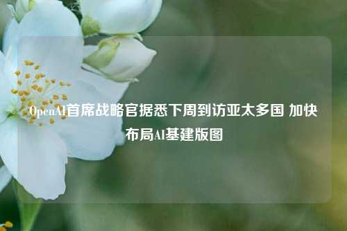 OpenAI首席战略官据悉下周到访亚太多国 加快布局AI基建版图  第1张