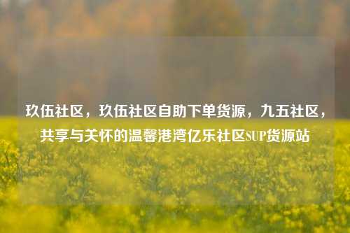 玖伍社区	，玖伍社区自助下单货源，九五社区，共享与关怀的温馨港湾亿乐社区SUP货源站  第1张