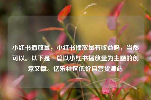 小红书播放量	，小红书播放量有收益吗，当然可以。以下是一篇以小红书播放量为主题的创意文章	。亿乐社区低价自营货源站  第1张