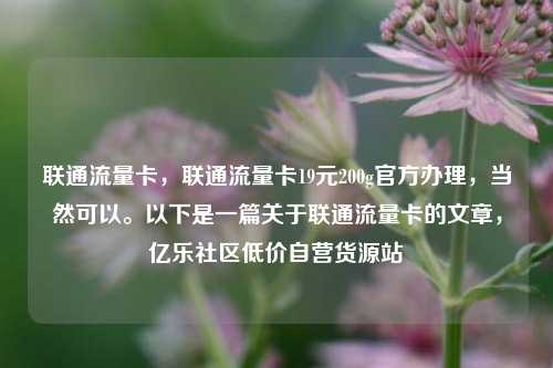 联通流量卡	，联通流量卡19元200g官方办理，当然可以	。以下是一篇关于联通流量卡的文章，亿乐社区低价自营货源站  第1张