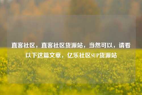 直客社区，直客社区货源站，当然可以	，请看以下这篇文章，亿乐社区SUP货源站  第1张