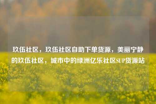 玖伍社区，玖伍社区自助下单货源，美丽宁静的玖伍社区	，城市中的绿洲亿乐社区SUP货源站  第1张
