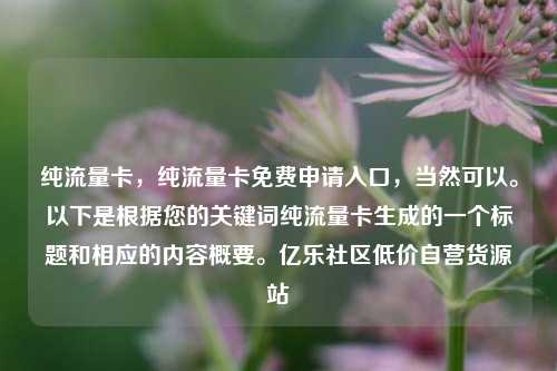 纯流量卡，纯流量卡免费申请入口，当然可以	。以下是根据您的关键词纯流量卡生成的一个标题和相应的内容概要。亿乐社区低价自营货源站  第1张