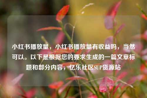 小红书播放量，小红书播放量有收益吗，当然可以。以下是根据您的要求生成的一篇文章标题和部分内容	，亿乐社区SUP货源站  第1张
