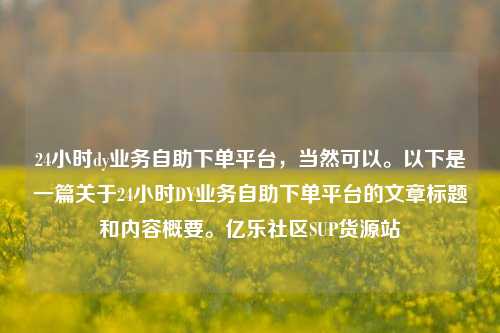24小时dy业务自助下单平台，当然可以。以下是一篇关于24小时DY业务自助下单平台的文章标题和内容概要。亿乐社区SUP货源站  第1张