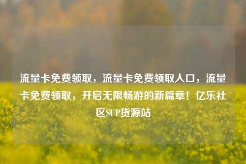 流量卡免费领取，流量卡免费领取入口，流量卡免费领取	，开启无限畅游的新篇章！亿乐社区SUP货源站  第1张