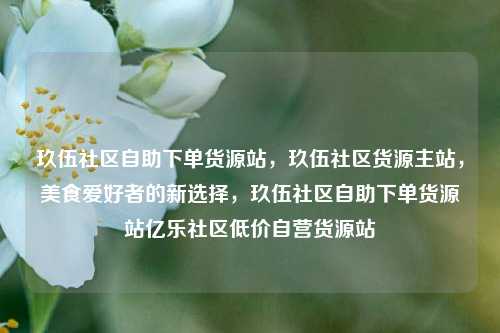 玖伍社区自助下单货源站，玖伍社区货源主站，美食爱好者的新选择	，玖伍社区自助下单货源站亿乐社区低价自营货源站  第1张
