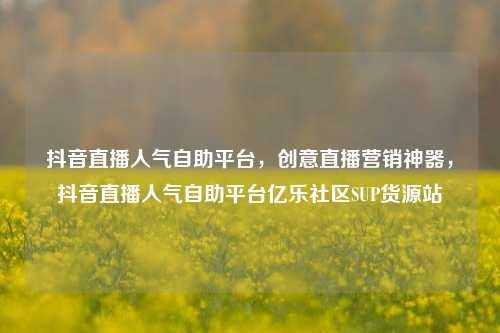 抖音直播人气自助平台	，创意直播营销神器，抖音直播人气自助平台亿乐社区SUP货源站  第1张
